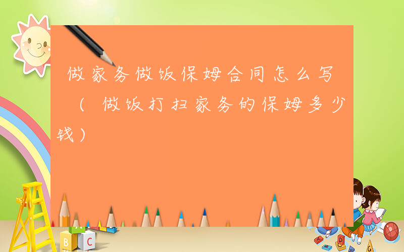 做家务做饭保姆合同怎么写 (做饭打扫家务的保姆多少钱)